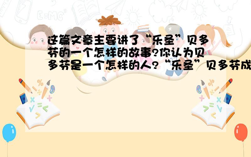 这篇文章主要讲了“乐圣”贝多芬的一个怎样的故事?你认为贝多芬是一个怎样的人?“乐圣”贝多芬成名后,许多贵族拼命地想结识他.但是贝多芬性格倔强,对那些依仗权势的贵族格外鄙视.一