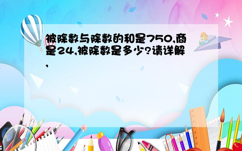 被除数与除数的和是750,商是24,被除数是多少?请详解,