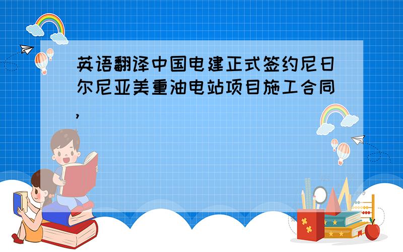 英语翻译中国电建正式签约尼日尔尼亚美重油电站项目施工合同,