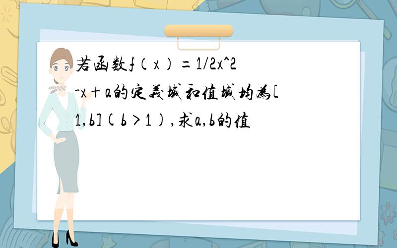 若函数f（x）=1/2x^2-x+a的定义域和值域均为[1,b](b>1),求a,b的值