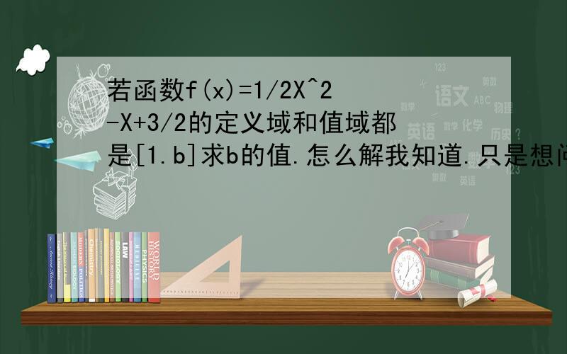 若函数f(x)=1/2X^2-X+3/2的定义域和值域都是[1.b]求b的值.怎么解我知道.只是想问为什么不用分类讨论.什么时候需要分类讨论.（偶的分不多.但会努力给的）