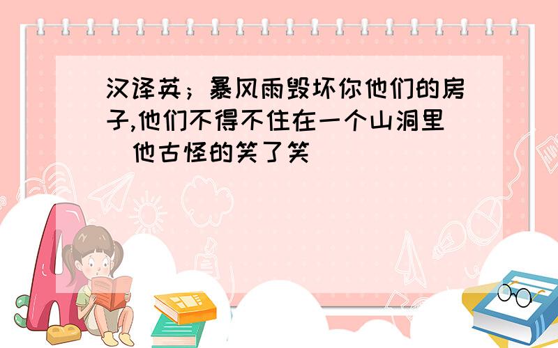 汉译英；暴风雨毁坏你他们的房子,他们不得不住在一个山洞里．他古怪的笑了笑．