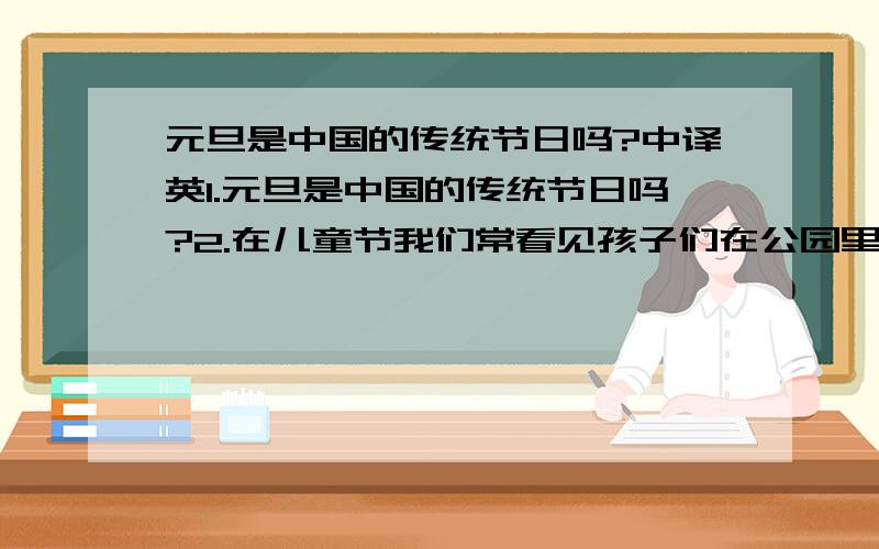 元旦是中国的传统节日吗?中译英1.元旦是中国的传统节日吗?2.在儿童节我们常看见孩子们在公园里高兴地玩.