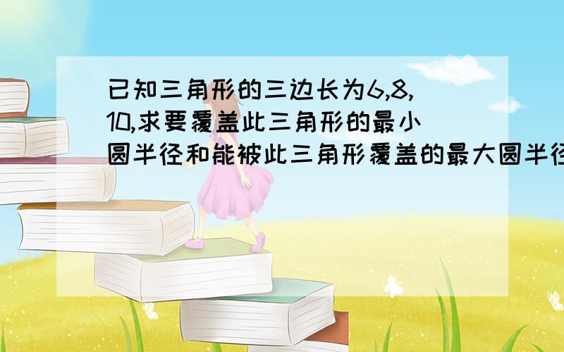 已知三角形的三边长为6,8,10,求要覆盖此三角形的最小圆半径和能被此三角形覆盖的最大圆半径.