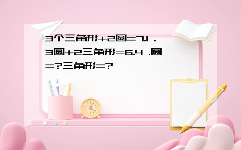 3个三角形+2圆=7.1 .3圆+2三角形=6.4 .圆=?三角形=?