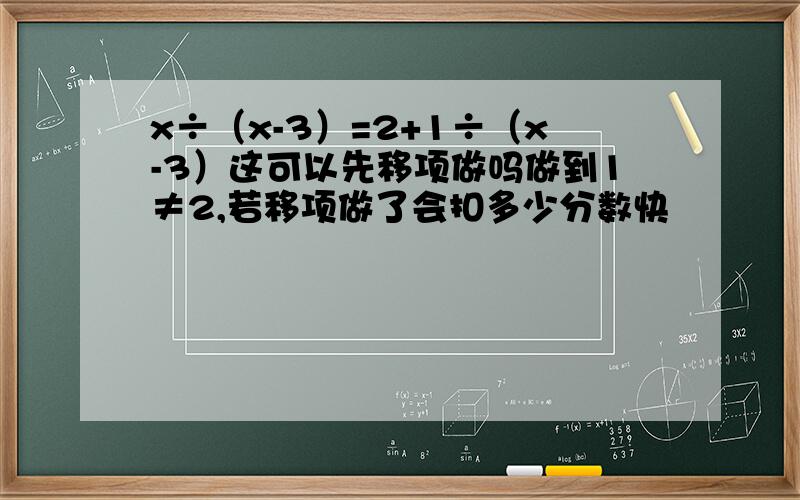 x÷（x-3）=2+1÷（x-3）这可以先移项做吗做到1≠2,若移项做了会扣多少分数快