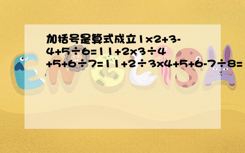 加括号是算式成立1x2+3-4+5÷6=11+2x3÷4+5+6÷7=11+2÷3x4+5+6-7÷8=11x2+3+4-5+6+7-8÷9=1