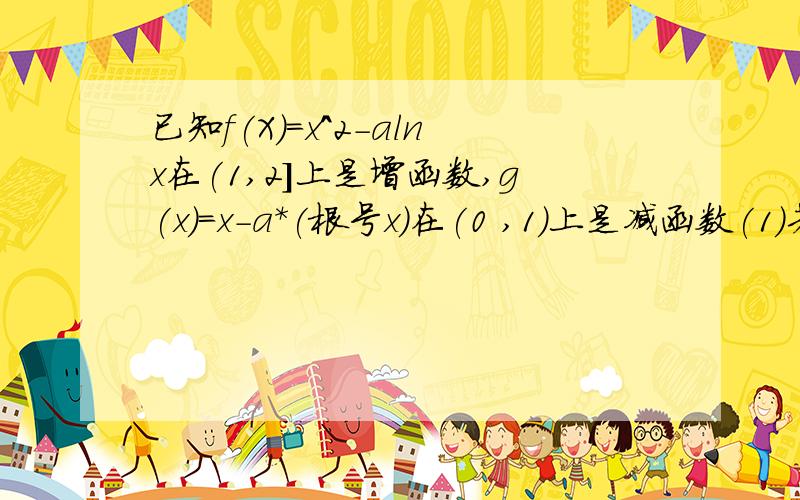 已知f(X)=x^2-alnx在(1,2]上是增函数,g(x)=x-a*(根号x)在(0 ,1)上是减函数(1)若h(x)=2bx-1/x^2在(0,1]单增,且对任意x1,x2属于（0,1】,恒有f(x1)>=h(x2),求b的范围(2)设：求证：