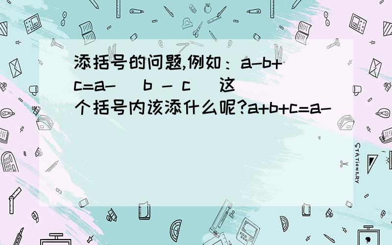 添括号的问题,例如：a-b+c=a-( b - c )这个括号内该添什么呢?a+b+c=a-（ ）