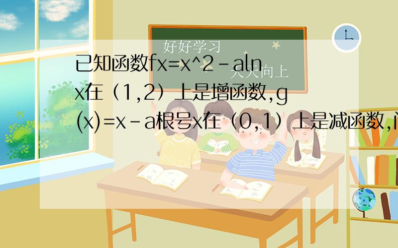 已知函数fx=x^2-alnx在（1,2）上是增函数,g(x)=x-a根号x在（0,1）上是减函数,问:是否存在实数b且b>-1使得f(x1)≥2bg(x2)-1/x2^2+4b根号x2对任意x1,x2属于（0,1】恒成立?若存在,求出实数b的取值范围