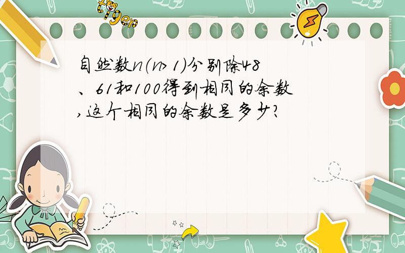 自然数n（n>1)分别除48、61和100得到相同的余数,这个相同的余数是多少?