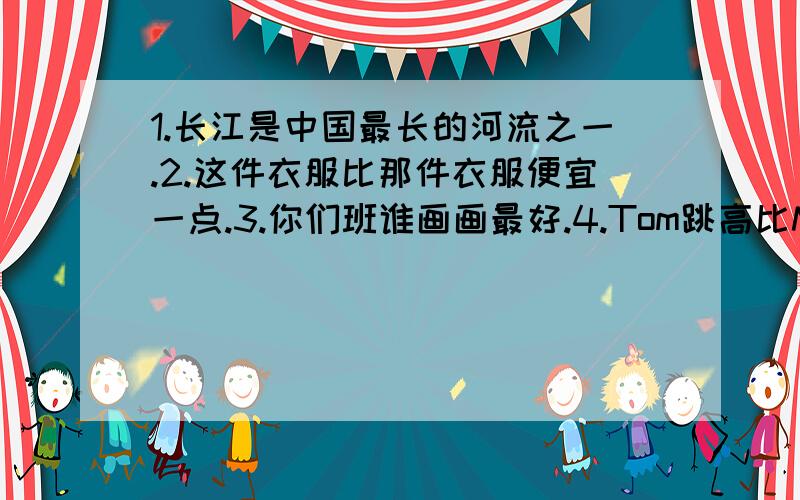 1.长江是中国最长的河流之一.2.这件衣服比那件衣服便宜一点.3.你们班谁画画最好.4.Tom跳高比Make高的多.5.如果你小心,我认为他们是不危险的.漏了一句``他比我班任何一个男孩都高.