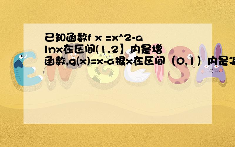 已知函数f x =x^2-alnx在区间(1.2】内是增函数,g(x)=x-a根x在区间（0,1）内是减函数1·求f(x) g(x)的表达式 2·求证：当x大于0时,方程f(x)-g(x)=x^2-2x+3有唯一的解