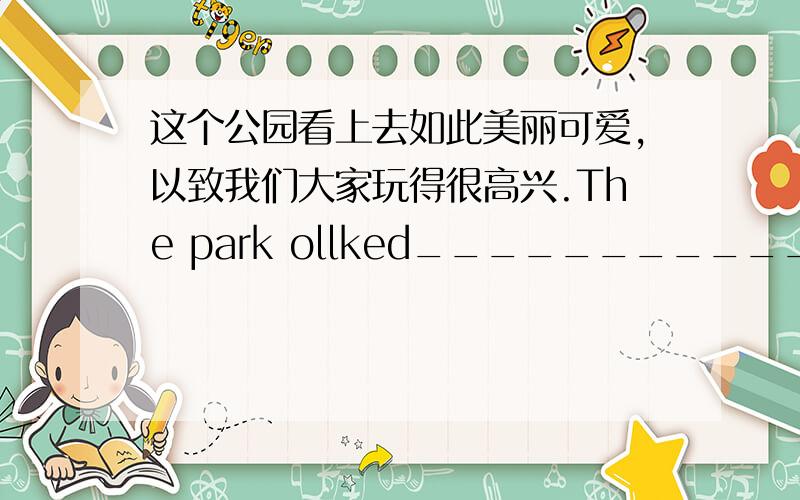 这个公园看上去如此美丽可爱,以致我们大家玩得很高兴.The park ollked___________and cute that we____