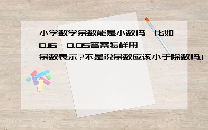 小学数学余数能是小数吗,比如0.16÷0.05答案怎样用余数表示?不是说余数应该小于除数吗，1＞0.05啊？