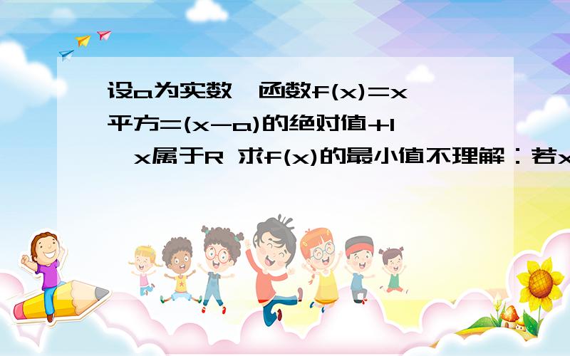 设a为实数,函数f(x)=x平方=(x-a)的绝对值+1,x属于R 求f(x)的最小值不理解：若x>=a 则f(x)=x^2+x-a+1 =(x+1/2)^2-a+3/4 若a-1/2,则,f(x)在x=a的情况下取到最小值a^2+1 若x1/2,则f(x)在x=1的情况下取到最小值a+3/4,若a