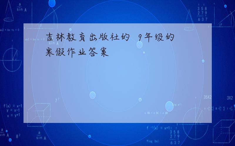 吉林教育出版社的  9年级的寒假作业答案