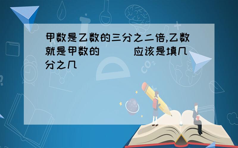 甲数是乙数的三分之二倍,乙数就是甲数的（ ） 应该是填几分之几