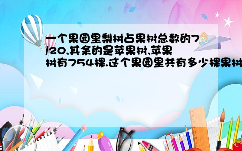 一个果园里梨树占果树总数的7/20,其余的是苹果树,苹果树有754棵.这个果园里共有多少棵果树?还有数量关系式