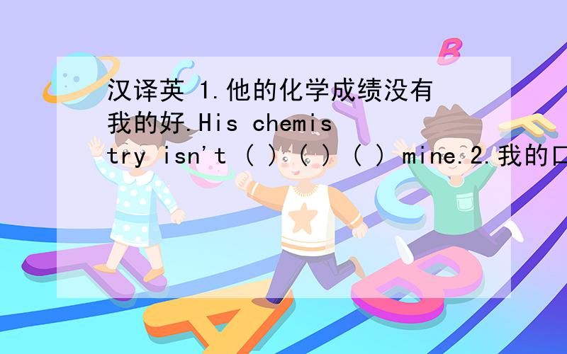 汉译英 1.他的化学成绩没有我的好.His chemistry isn't ( ) ( ) ( ) mine.2.我的口语比听力好.I'm ( ) at ( ) than ( ）.