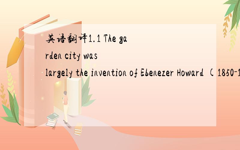 英语翻译1.1 The garden city was largely the invention of Ebenezer Howard (1850-1928).1.2 After immigrating form England to the USA,and an unsuccessful attempt to make a living as a farmer,he moved to Chicago,where he saw the reconstruction of the