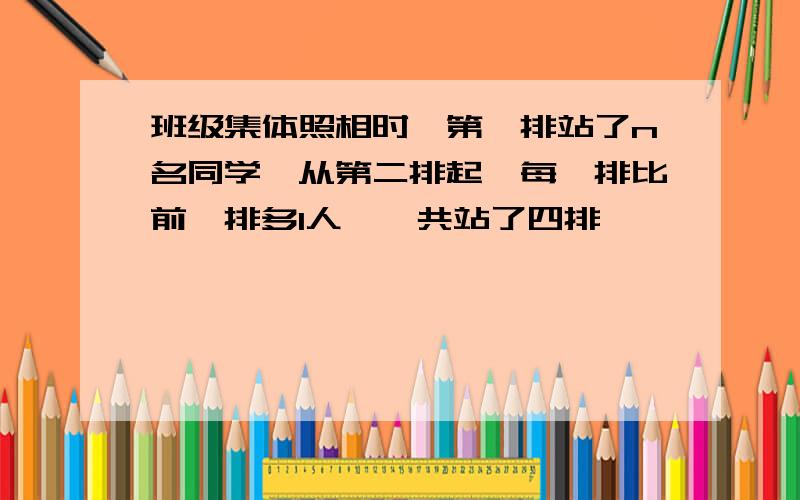 班级集体照相时,第一排站了n名同学,从第二排起,每一排比前一排多1人,一共站了四排