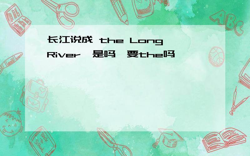 长江说成 the Long River,是吗,要the吗