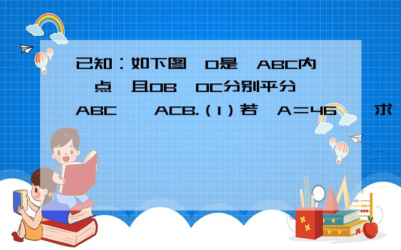 已知：如下图,O是△ABC内一点,且OB、OC分别平分∠ABC、∠ACB.（1）若∠A＝46°,求∠BOC；（2）若∠A＝n°,求∠BOC；（3）若∠BOC＝148°,利用第（2）题的结论求∠A.