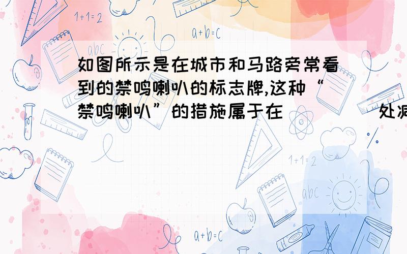 如图所示是在城市和马路旁常看到的禁鸣喇叭的标志牌,这种“禁鸣喇叭”的措施属于在_____处减弱噪声,在学校、住宅的周围植树种草可以减轻噪声污染,其原因是_________