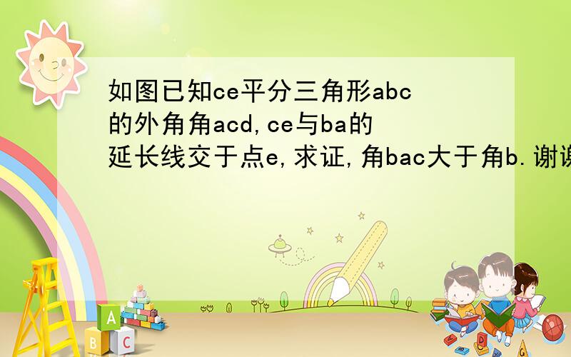 如图已知ce平分三角形abc的外角角acd,ce与ba的延长线交于点e,求证,角bac大于角b.谢谢大家啊