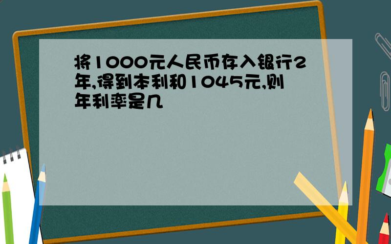 将1000元人民币存入银行2年,得到本利和1045元,则年利率是几