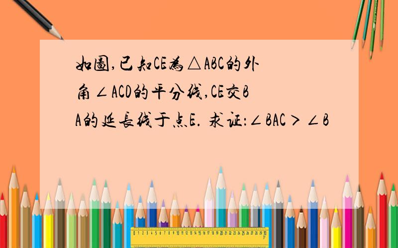 如图,已知CE为△ABC的外角∠ACD的平分线,CE交BA的延长线于点E. 求证：∠BAC＞∠B