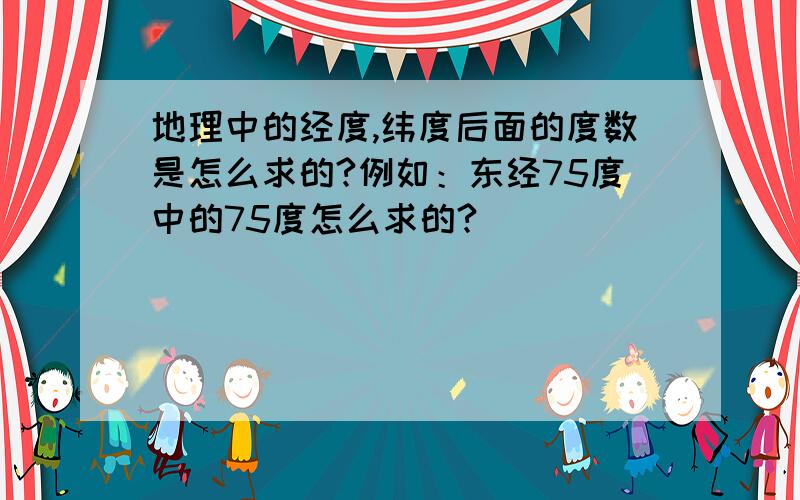 地理中的经度,纬度后面的度数是怎么求的?例如：东经75度中的75度怎么求的?