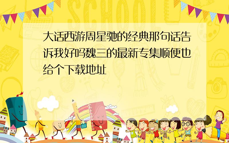 大话西游周星驰的经典那句话告诉我好吗魏三的最新专集顺便也给个下载地址