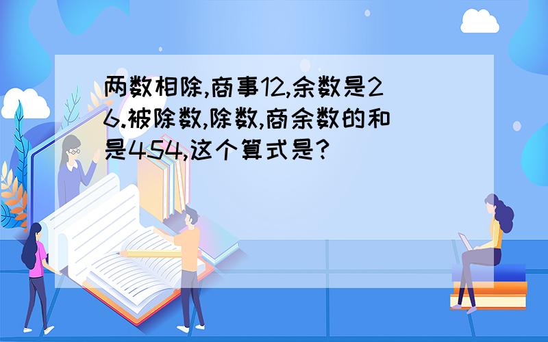 两数相除,商事12,余数是26.被除数,除数,商余数的和是454,这个算式是?