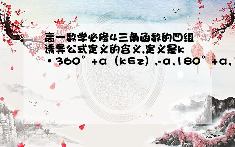 高一数学必修4三角函数的四组诱导公式定义的含义,定义是k·360°+α（k∈z）,-α,180°+α,180°-α及360°-α的三角函数值,等于同名三角函数值,前面加上一个把α看成锐角时原函数值得符号的含义,