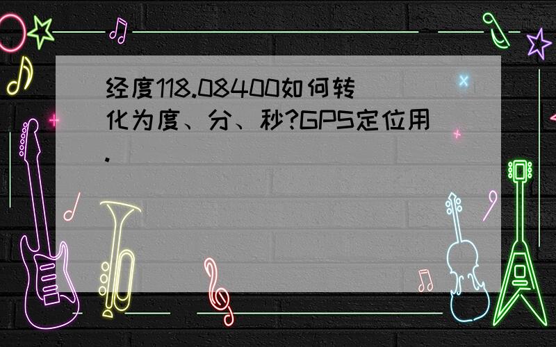 经度118.08400如何转化为度、分、秒?GPS定位用.