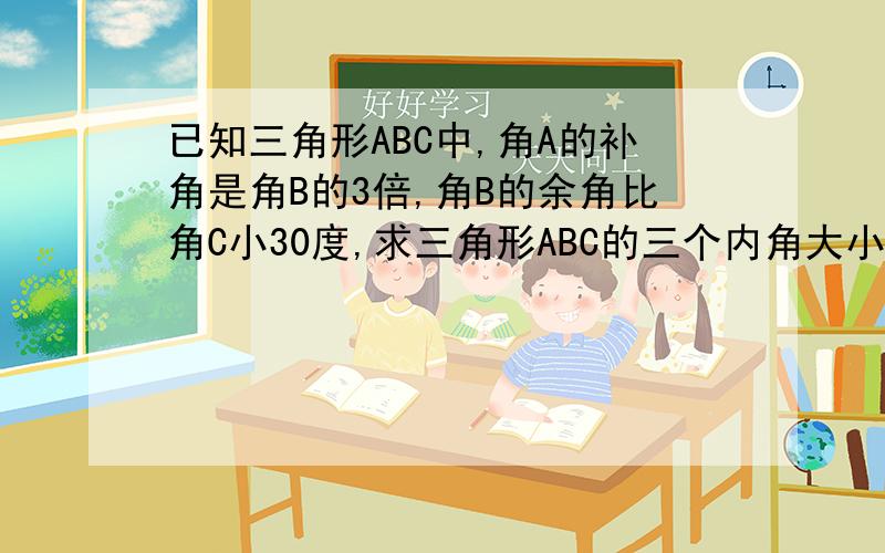 已知三角形ABC中,角A的补角是角B的3倍,角B的余角比角C小30度,求三角形ABC的三个内角大小过程尽量让我看的懂,最好用方程