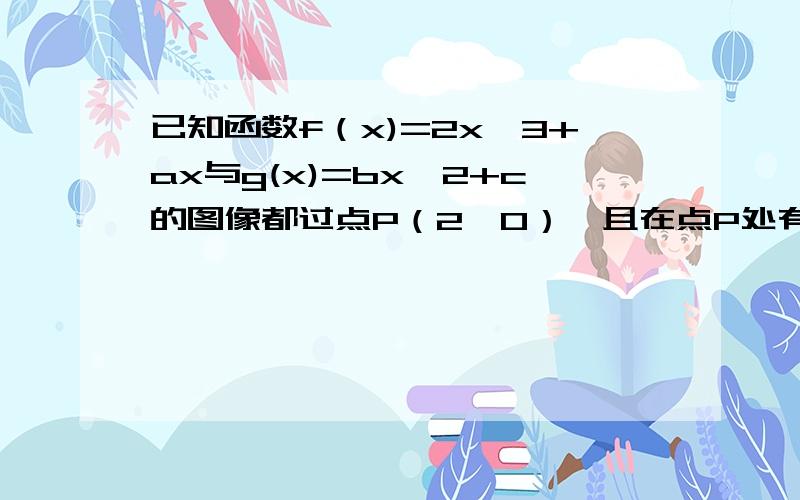 已知函数f（x)=2x^3+ax与g(x)=bx^2+c的图像都过点P（2,0）,且在点P处有公共切线,求f(x),g(x)的表达式.