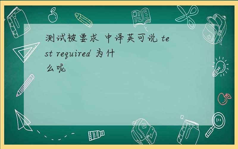 测试被要求 中译英可说 test required 为什么呢