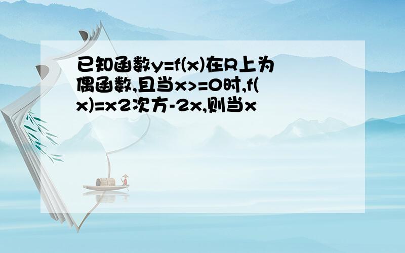 已知函数y=f(x)在R上为偶函数,且当x>=0时,f(x)=x2次方-2x,则当x