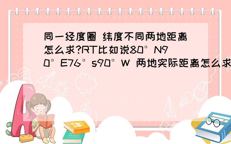 同一经度圈 纬度不同两地距离怎么求?RT比如说80°N90°E76°s90°W 两地实际距离怎么求?