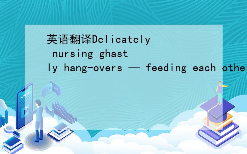 英语翻译Delicately nursing ghastly hang-overs — feeding each other Fernet Branca while taking turns hitting from an oxygen tank (neither worked)…