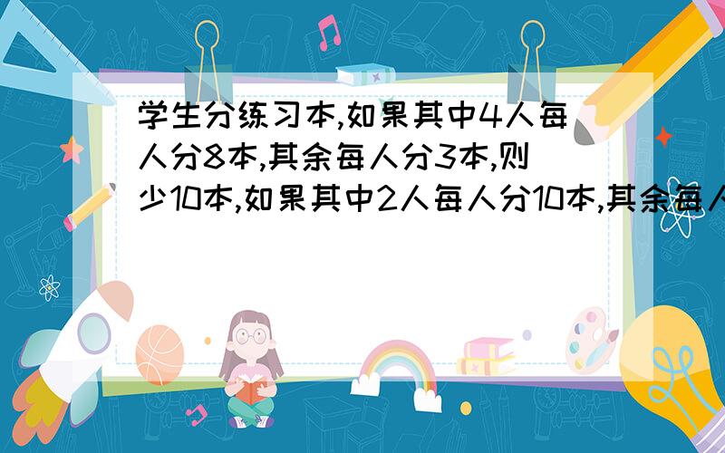 学生分练习本,如果其中4人每人分8本,其余每人分3本,则少10本,如果其中2人每人分10本,其余每人2本,多24本.学生和练习本有多少本.