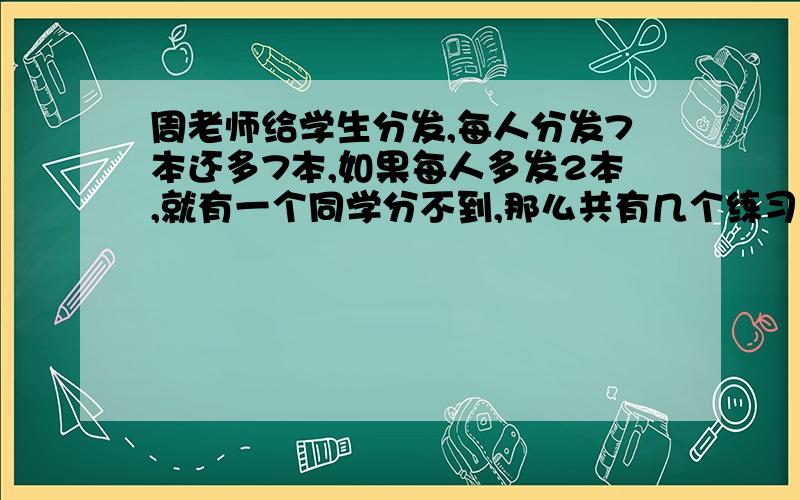 周老师给学生分发,每人分发7本还多7本,如果每人多发2本,就有一个同学分不到,那么共有几个练习本.