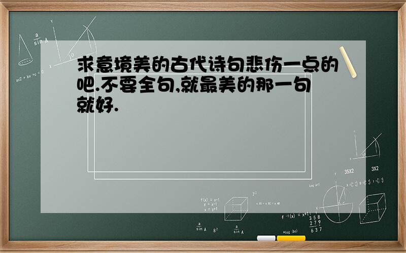 求意境美的古代诗句悲伤一点的吧.不要全句,就最美的那一句就好.