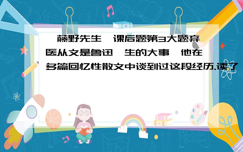 《藤野先生》课后题第3大题弃医从文是鲁迅一生的大事,他在多篇回忆性散文中谈到过这段经历.读了《藤野先生》这篇课文以后,你知道鲁迅为什么要弃医从文?从鲁迅的人生选择中你想到了