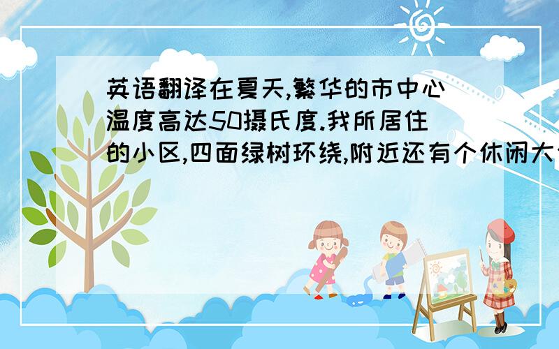 英语翻译在夏天,繁华的市中心温度高达50摄氏度.我所居住的小区,四面绿树环绕,附近还有个休闲大公园,从小草到百年老树多不胜数.