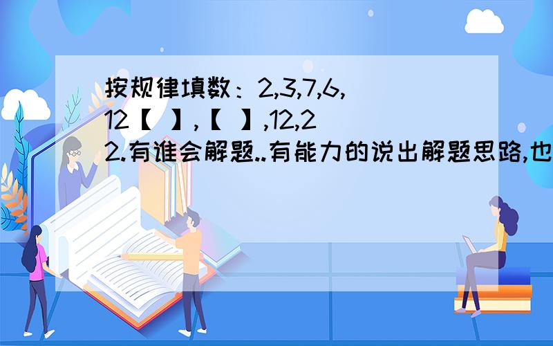 按规律填数：2,3,7,6,12【 】,【 】,12,22.有谁会解题..有能力的说出解题思路,也可以直接说出答案!.【打酱油者别乱回答】