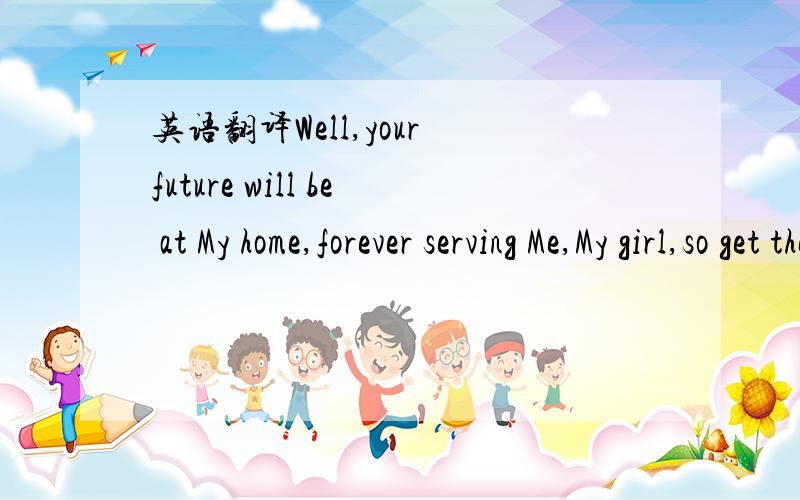 英语翻译Well,your future will be at My home,forever serving Me,My girl,so get the dreams of being a lawyer out of the mind.Understand Me?